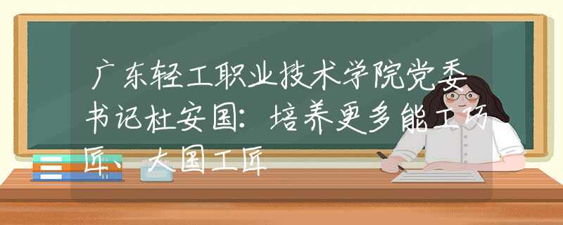 广东轻工职业技术学院党委书记杜安国：培养更多能工巧匠、大国工匠