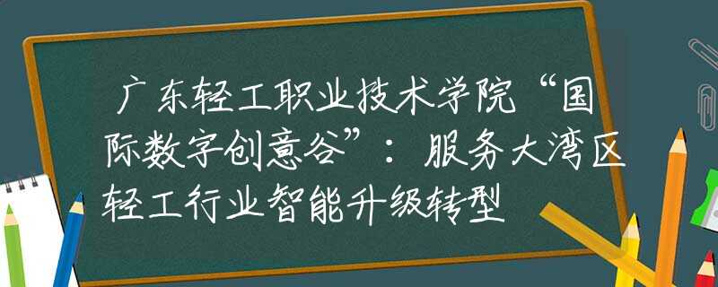 广东轻工职业技术学院“国际数字创意谷”：服务大湾区轻工行业智能升级转型