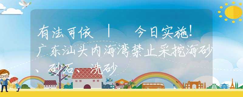 有法可依 | 今日实施！广东汕头内海湾禁止采挖海砂、砂石、洗砂