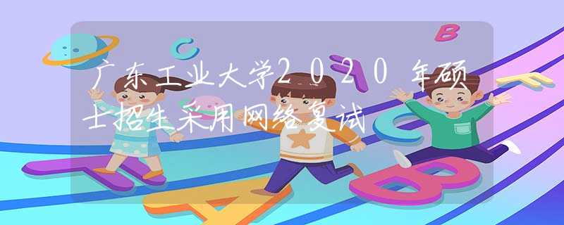 广东工业大学2020年硕士招生采用网络复试