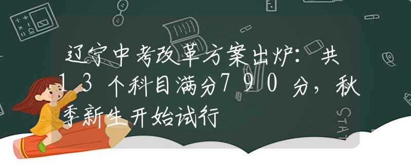 辽宁中考改革方案出炉：共13个科目满分790分，秋季新生开始试行 中考动态 资讯 中招网 中招考生服务平台 非官方报名平台