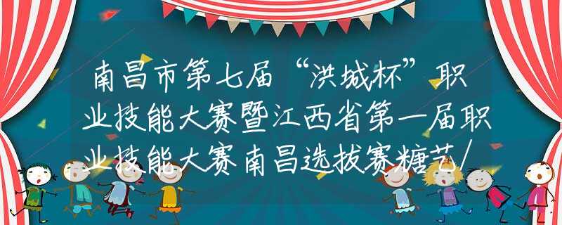 南昌市第七届“洪城杯”职业技能大赛暨江西省第一届职业技能大赛南昌选拔赛糖艺/西点制作项目在江西省工贸高级技工学校举行