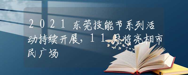 2021东莞技能节系列活动持续开展，11月将亮相市民广场