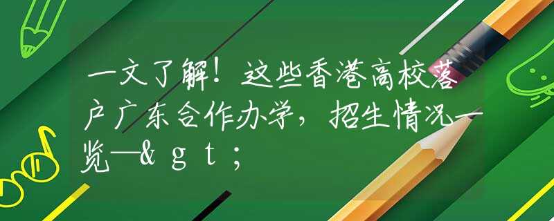 一文了解！这些香港高校落户广东合作办学，招生情况一览—>