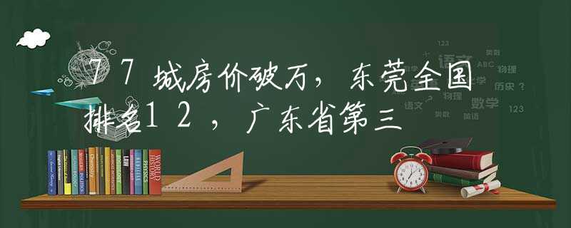 77城房价破万，东莞全国排名12，广东省第三