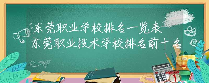 东莞职业学校排名一览表-东莞职业技术学校排名前十名