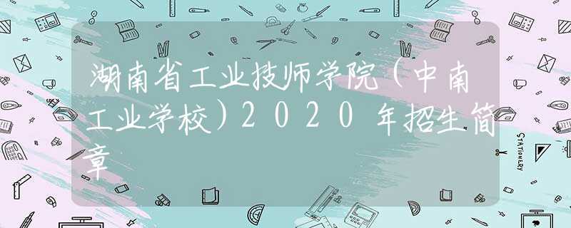 湖南省工业技师学院（中南工业学校）2020年招生简章