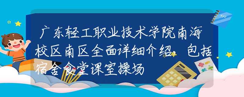 广东轻工职业技术学院南海校区南区全面详细介绍，包括宿舍食堂课室操场