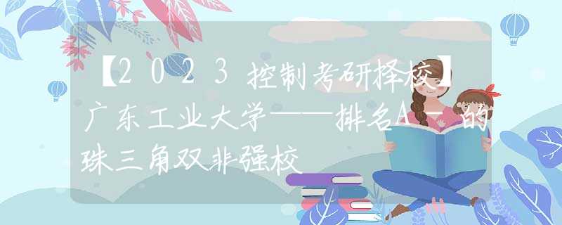 【2023控制考研择校】广东工业大学——排名A-的珠三角双非强校