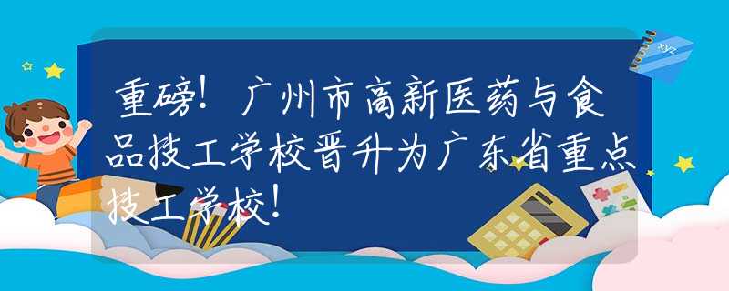 重磅！广州市高新医药与食品技工学校晋升为广东省重点技工学校！