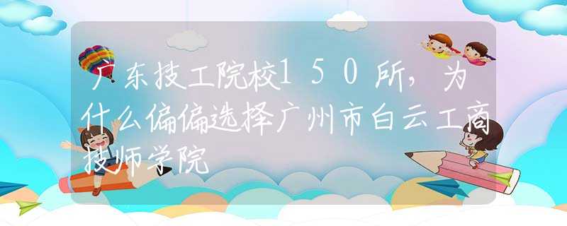 广东技工院校150所，为什么偏偏选择广州市白云工商技师学院