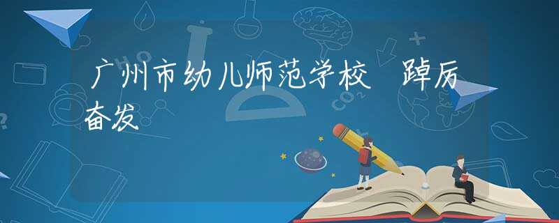 广州市幼儿师范学校 踔厉奋发