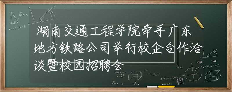 湖南交通工程学院牵手广东地方铁路公司举行校企合作洽谈暨校园招聘会