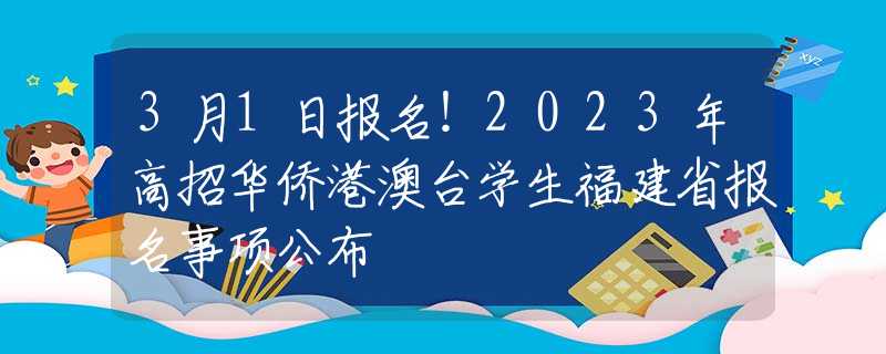 3月1日报名！2023年高招华侨港澳台学生福建省报名事项公布