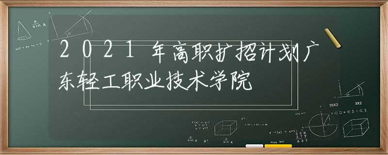 2021年高职扩招计划广东轻工职业技术学院