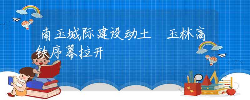 南玉城际建设动土 玉林高铁序幕拉开