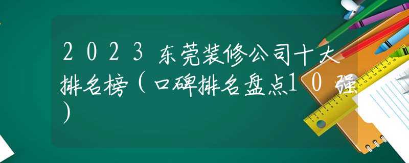 2023东莞装修公司十大排名榜（口碑排名盘点10强）