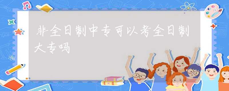 非全日制中专可以考全日制大专吗