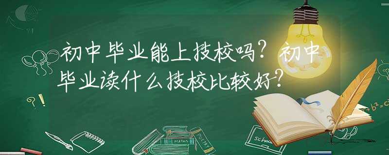 初中毕业能上技校吗？初中毕业读什么技校比较好？