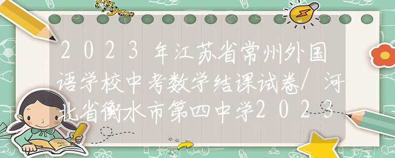 2023年江苏省常州外国语学校中考数学结课试卷/河北省衡水市第四中学2023九年级下学期第二次月考数学试卷
