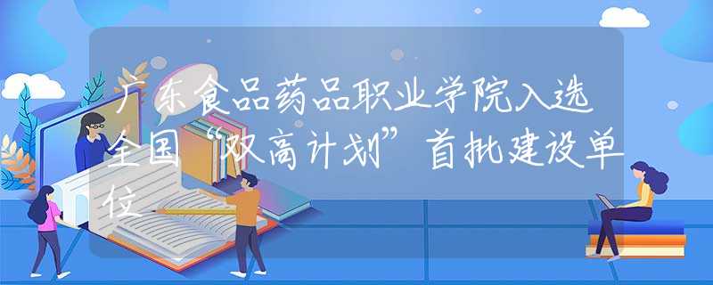 广东食品药品职业学院入选全国“双高计划”首批建设单位