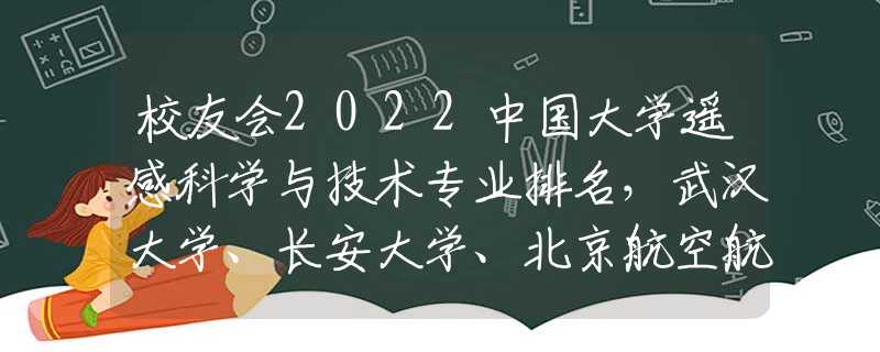 校友会2022中国大学遥感科学与技术专业排名，武汉大学、长安大学、北京航空航天大学前三