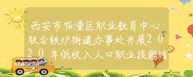 西安市临潼区职业教育中心联合铁炉街道办事处开展2020年低收入人口职业技能培训