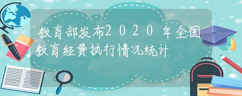 教育部发布2020年全国教育经费执行情况统计