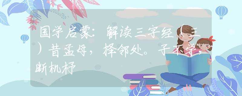 国学启蒙：解读三字经（三）昔孟母，择邻处。子不学，断机杼