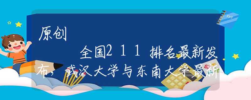 原创
            全国211排名最新发布，武汉大学与东南大学最新较量，谁强谁弱？