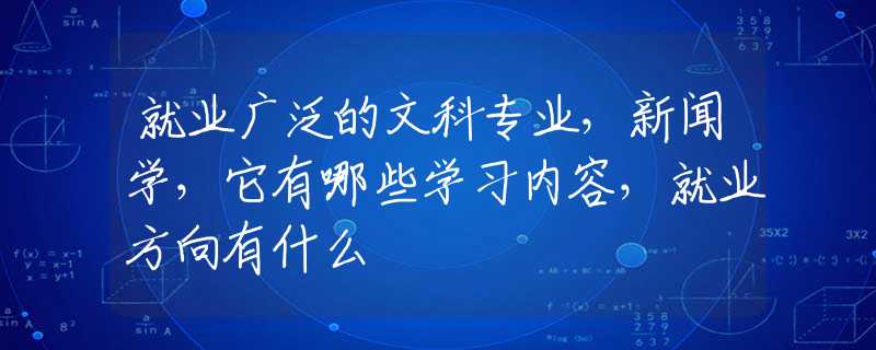 就业广泛的文科专业，新闻学，它有哪些学习内容，就业方向有什么