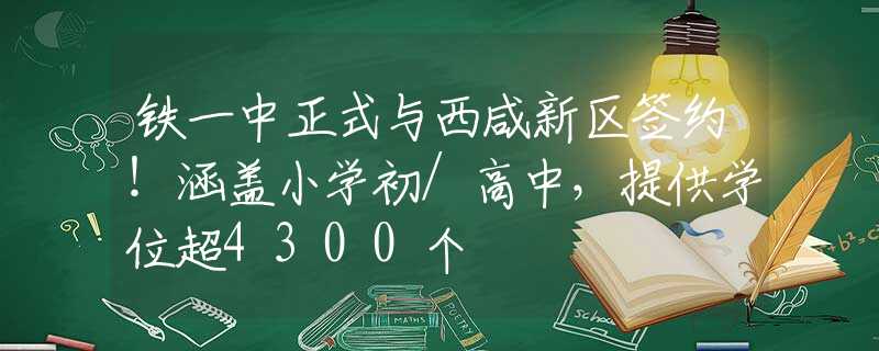 铁一中正式与西咸新区签约！涵盖小学初/高中，提供学位超4300个