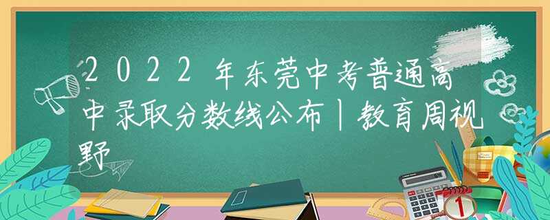 2022年东莞中考普通高中录取分数线公布丨教育周视野