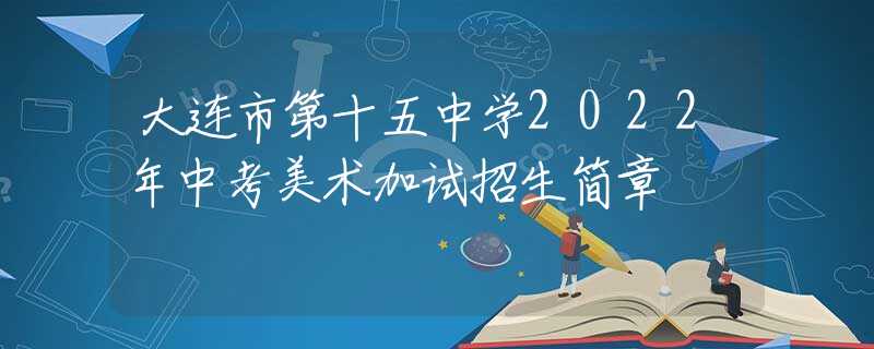 大连市第十五中学2022年中考美术加试招生简章