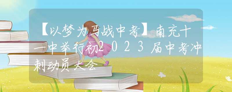 【以梦为马战中考】南充十一中举行初2023届中考冲刺动员大会