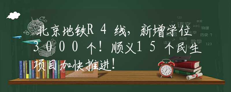 北京地铁R4线，新增学位3000个！顺义15个民生项目加快推进！