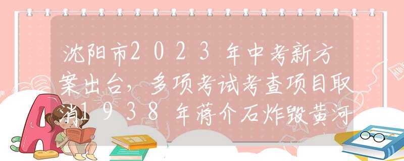 沈阳市2023年中考新方案出台，多项考试考查项目取消1938年蒋介石炸毁黄河大堤，究竟淹死多少日军？说出来你或许不信