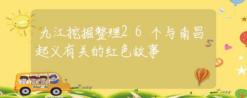 九江挖掘整理26个与南昌起义有关的红色故事