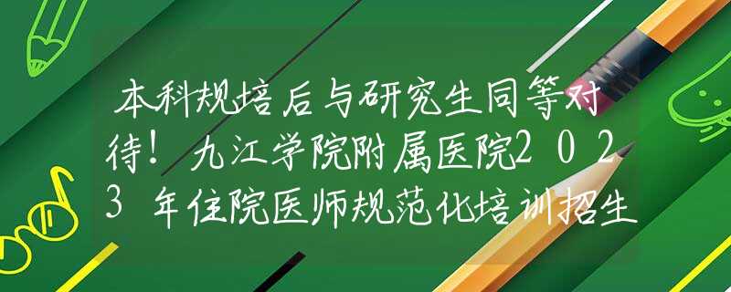 本科规培后与研究生同等对待！九江学院附属医院2023年住院医师规范化培训招生简章