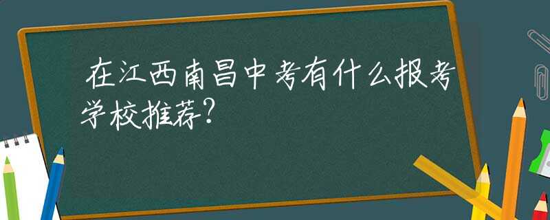 在江西南昌中考有什么报考学校推荐？