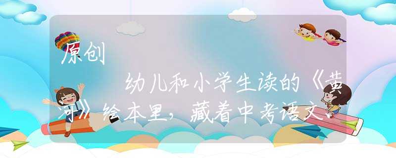 原创
            幼儿和小学生读的《黄河》绘本里，藏着中考语文、地理试题的答案