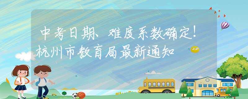 中考日期、难度系数确定！杭州市教育局最新通知