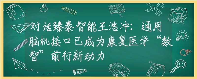 对话臻泰智能王浩冲：通用脑机接口已成为康复医学“数智”前行新动力