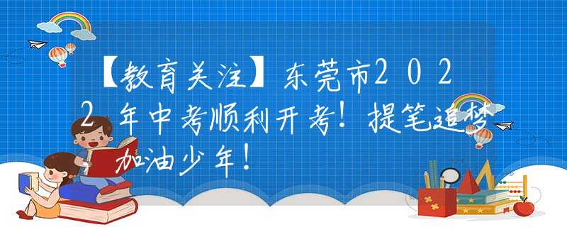 【教育关注】东莞市2022年中考顺利开考！提笔追梦，加油少年！