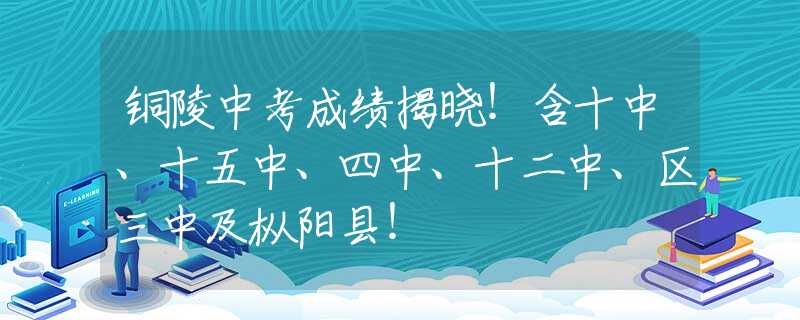 铜陵中考成绩揭晓！含十中、十五中、四中、十二中、区三中及枞阳县！