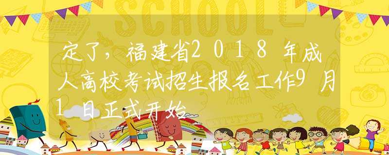 定了，福建省2018年成人高校考试招生报名工作9月1日正式开始