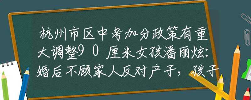 杭州市区中考加分政策有重大调整90厘米女孩潘丽炫：婚后不顾家人反对产子，孩子是个“瓷娃娃”