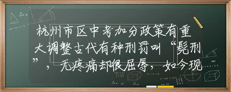 杭州市区中考加分政策有重大调整古代有种刑罚叫“髡刑”，无疼痛却很屈辱，如今现代人却天天做