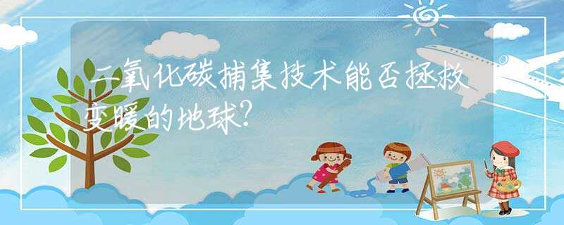 二氧化碳捕集技术能否拯救变暖的地球？