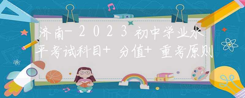 济南-2023初中学业水平考试科目+分值+重考原则